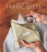Last-Minute Fabric Gifts: 30 Hand-Sew, Machine-Sew, and No-Sew Projects